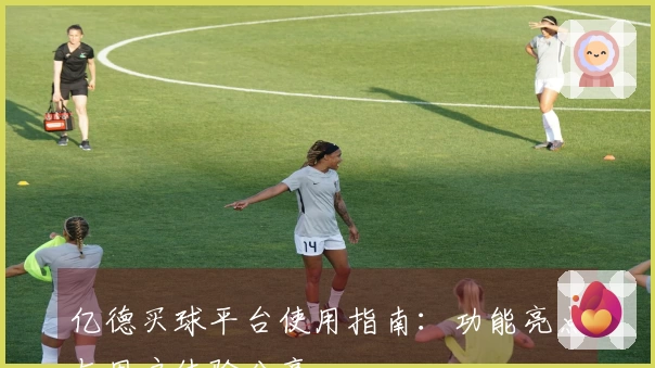 亿德买球平台使用指南：功能亮点与用户体验分享