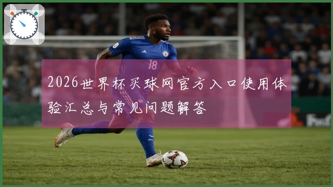 2026世界杯买球网官方入口使用体验汇总与常见问题解答