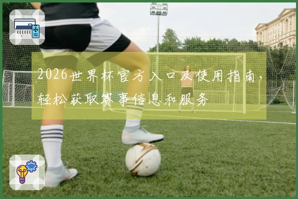 2026世界杯官方入口及使用指南，轻松获取赛事信息和服务