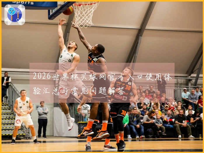 2026世界杯买球网官方入口使用体验汇总与常见问题解答