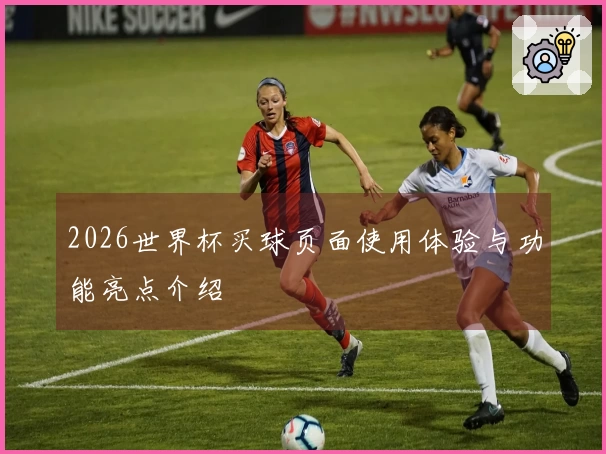 2026世界杯买球页面使用体验与功能亮点介绍