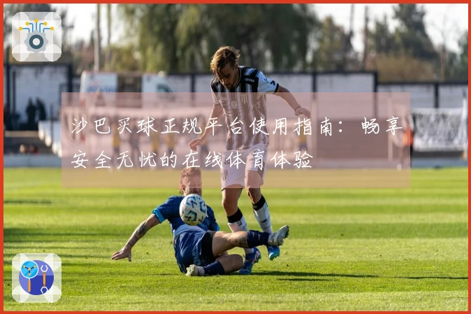 沙巴买球正规平台使用指南：畅享安全无忧的在线体育体验