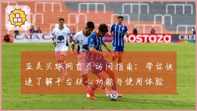 亚美买球网首页访问指南：带你快速了解平台核心功能与使用体验