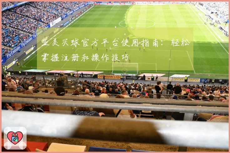 亚美买球官方平台使用指南：轻松掌握注册和操作技巧