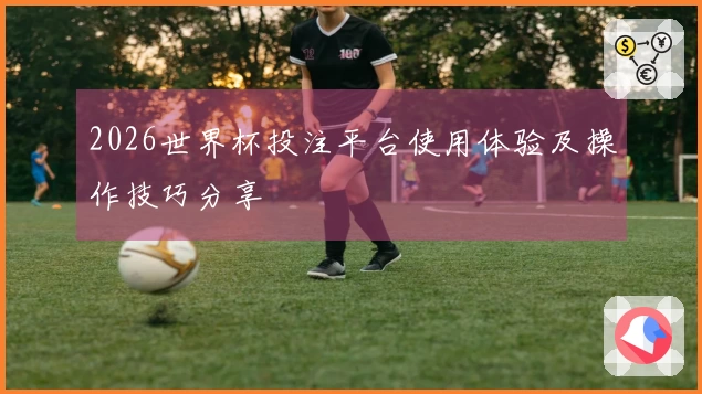 2026世界杯投注平台使用体验及操作技巧分享