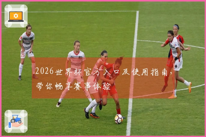 2026世界杯官方入口及使用指南，带你畅享赛事体验