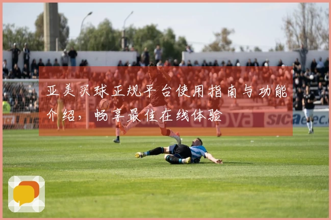 亚美买球正规平台使用指南与功能介绍，畅享最佳在线体验